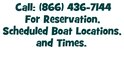 Call: (866) 436-7144 For Reservation, Scheduled Boat Locations, and Times.