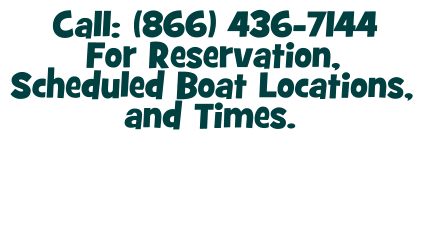 Call: (866) 436-7144 For Reservation, Scheduled Boat Locations, and Times.