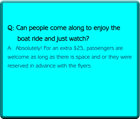 Q: Can people come along to enjoy the      boat ride and just watch? A:  Absolutely! For an extra $25, passengers are welcome as long as there is space and or they were reserved in advance with the flyers.
