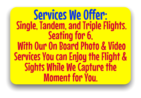 Services We Offer:  Single, Tandem, and Triple Flights. Seating for 6,    With Our On Board Photo & Video Services You can Enjoy the Flight & Sights While We Capture the Moment for You.