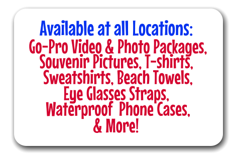 Available at all Locations:  Go-Pro Video & Photo Packages, Souvenir Pictures, T-shirts,  Sweatshirts, Beach Towels, Eye Glasses Straps,  Waterproof  Phone Cases, & More!