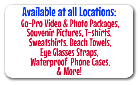 Available at all Locations:  Go-Pro Video & Photo Packages, Souvenir Pictures, T-shirts,  Sweatshirts, Beach Towels, Eye Glasses Straps,  Waterproof  Phone Cases, & More!