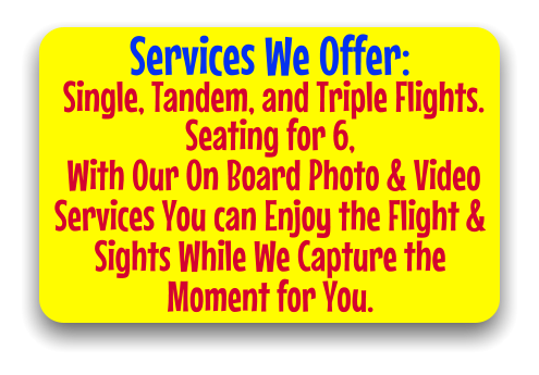 Services We Offer:  Single, Tandem, and Triple Flights. Seating for 6,    With Our On Board Photo & Video Services You can Enjoy the Flight & Sights While We Capture the Moment for You.